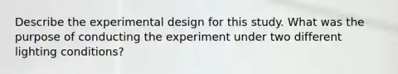 Describe the experimental design for this study. What was the purpose of conducting the experiment under two different lighting conditions?