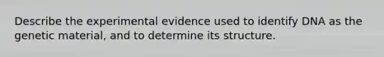 Describe the experimental evidence used to identify DNA as the genetic material, and to determine its structure.