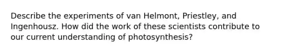 Describe the experiments of van Helmont, Priestley, and Ingenhousz. How did the work of these scientists contribute to our current understanding of photosynthesis?