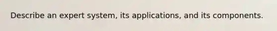 Describe an expert system, its applications, and its components.