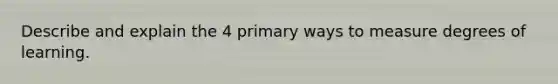 Describe and explain the 4 primary ways to measure degrees of learning.