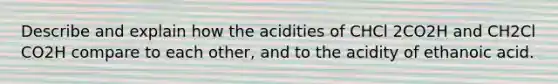 Describe and explain how the acidities of CHCl 2CO2H and CH2Cl CO2H compare to each other, and to the acidity of ethanoic acid.