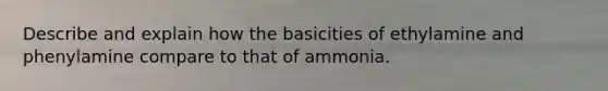 Describe and explain how the basicities of ethylamine and phenylamine compare to that of ammonia.