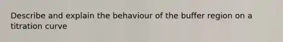 Describe and explain the behaviour of the buffer region on a titration curve