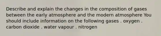 Describe and explain the changes in the composition of gases between the early atmosphere and the modern atmosphere You should include information on the following gases . oxygen . carbon dioxide . water vapour . nitrogen ​