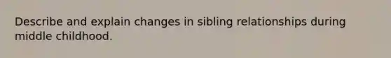 Describe and explain changes in sibling relationships during middle childhood.