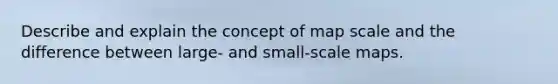 Describe and explain the concept of map scale and the difference between large- and small-scale maps.