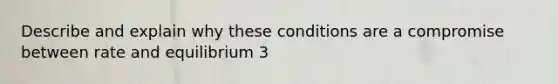 Describe and explain why these conditions are a compromise between rate and equilibrium 3