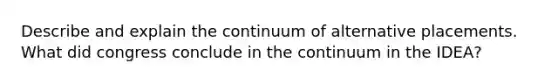 Describe and explain the continuum of alternative placements. What did congress conclude in the continuum in the IDEA?