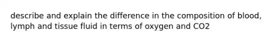 describe and explain the difference in the composition of blood, lymph and tissue fluid in terms of oxygen and CO2