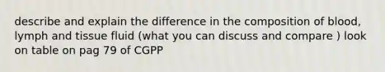 describe and explain the difference in the composition of blood, lymph and tissue fluid (what you can discuss and compare ) look on table on pag 79 of CGPP