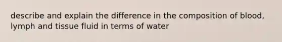 describe and explain the difference in the composition of blood, lymph and tissue fluid in terms of water