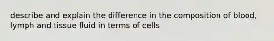 describe and explain the difference in the composition of blood, lymph and tissue fluid in terms of cells