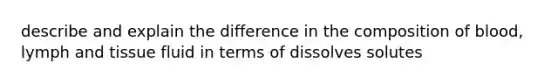 describe and explain the difference in the composition of blood, lymph and tissue fluid in terms of dissolves solutes