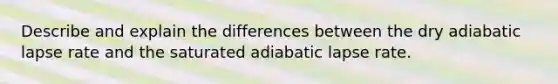 Describe and explain the differences between the dry adiabatic lapse rate and the saturated adiabatic lapse rate.