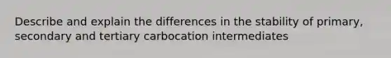 Describe and explain the differences in the stability of primary, secondary and tertiary carbocation intermediates