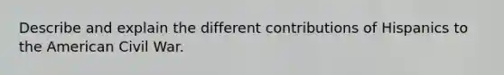 Describe and explain the different contributions of Hispanics to the American Civil War.