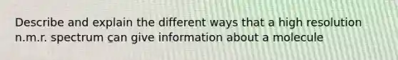 Describe and explain the different ways that a high resolution n.m.r. spectrum can give information about a molecule