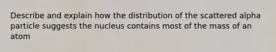 Describe and explain how the distribution of the scattered alpha particle suggests the nucleus contains most of the mass of an atom