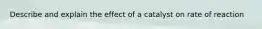 Describe and explain the effect of a catalyst on rate of reaction