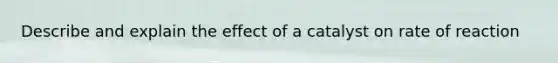 Describe and explain the effect of a catalyst on rate of reaction