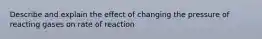 Describe and explain the effect of changing the pressure of reacting gases on rate of reaction