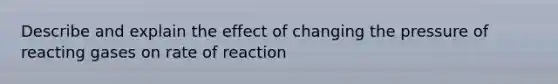 Describe and explain the effect of changing the pressure of reacting gases on rate of reaction