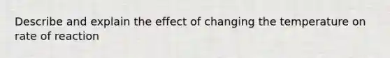 Describe and explain the effect of changing the temperature on rate of reaction