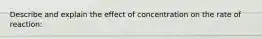 Describe and explain the effect of concentration on the rate of reaction: