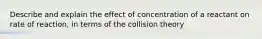 Describe and explain the effect of concentration of a reactant on rate of reaction, in terms of the collision theory