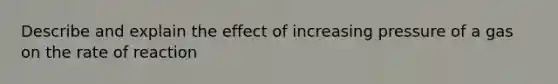 Describe and explain the effect of increasing pressure of a gas on the rate of reaction