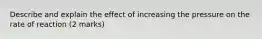 Describe and explain the effect of increasing the pressure on the rate of reaction (2 marks)