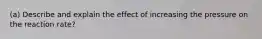 (a) Describe and explain the effect of increasing the pressure on the reaction rate?