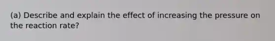 (a) Describe and explain the effect of increasing the pressure on the reaction rate?