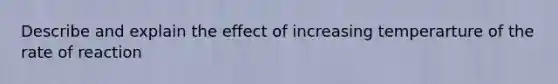 Describe and explain the effect of increasing temperarture of the rate of reaction