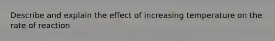 Describe and explain the effect of increasing temperature on the rate of reaction