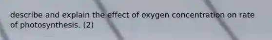 describe and explain the effect of oxygen concentration on rate of photosynthesis. (2)