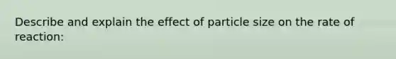 Describe and explain the effect of particle size on the rate of reaction: