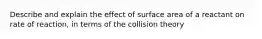 Describe and explain the effect of surface area of a reactant on rate of reaction, in terms of the collision theory