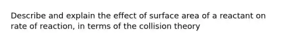 Describe and explain the effect of surface area of a reactant on rate of reaction, in terms of the collision theory