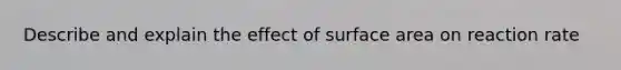 Describe and explain the effect of surface area on reaction rate