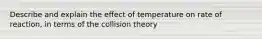 Describe and explain the effect of temperature on rate of reaction, in terms of the collision theory