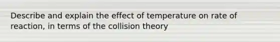 Describe and explain the effect of temperature on rate of reaction, in terms of the collision theory