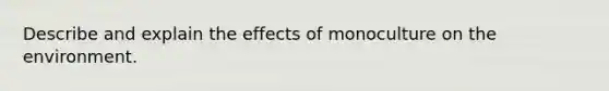 Describe and explain the effects of monoculture on the environment.