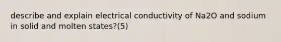 describe and explain electrical conductivity of Na2O and sodium in solid and molten states?(5)