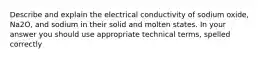 Describe and explain the electrical conductivity of sodium oxide, Na2O, and sodium in their solid and molten states. In your answer you should use appropriate technical terms, spelled correctly