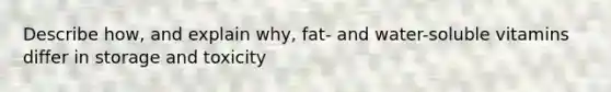 Describe how, and explain why, fat- and water-soluble vitamins differ in storage and toxicity