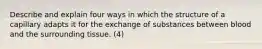 Describe and explain four ways in which the structure of a capillary adapts it for the exchange of substances between blood and the surrounding tissue. (4)