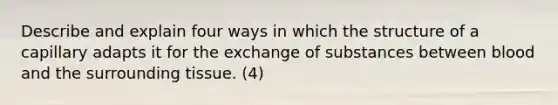 Describe and explain four ways in which the structure of a capillary adapts it for the exchange of substances between blood and the surrounding tissue. (4)