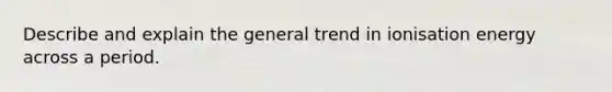 Describe and explain the general trend in ionisation energy across a period.